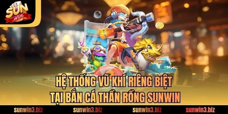 Hệ thống vũ khí riêng biệt tại bắn cá thần rồng SUNWIN