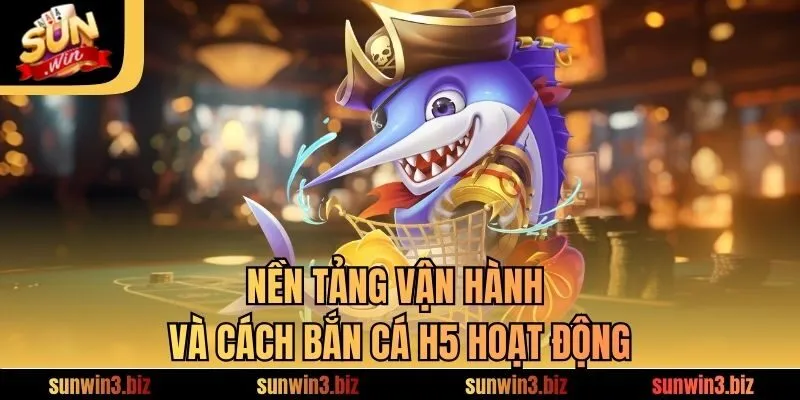 Nền tảng vận hành và cách bắn cá H5 hoạt động