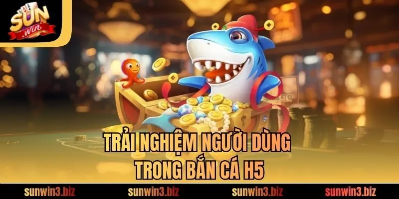 Trải nghiệm người dùng trong trải nghiệm bắn cá H5